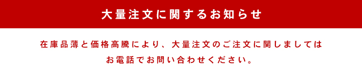 在庫品薄と価格高騰により、大量注文のご注文に関しましては お電話でお問い合わせください。