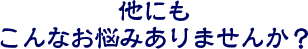 他にもこんなお悩みありませんか？