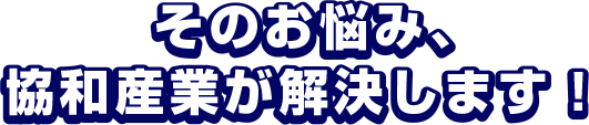 そのお悩み、協和産業が解決します！