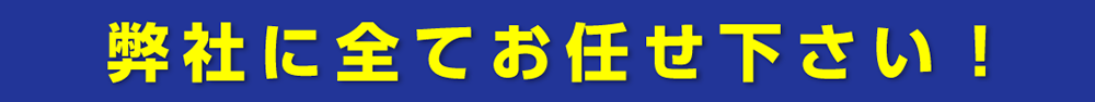 弊社にすべてお任せ下さい！