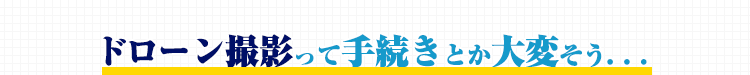 ドローン撮影って手続きとか大変そう・・・