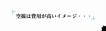 空撮は費用が高いイメージ・・・