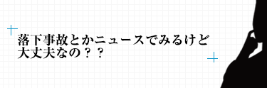 落下事故とかニュースでみるけど大丈夫なの？？