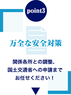 point3 万全な安全対策 関係各所との調整、国土交通省への申請までお任せください！