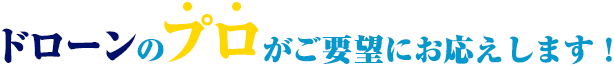 ドローンのプロがご要望にお応えします！