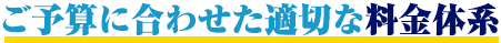 ご予算に合わせた適切な料金系