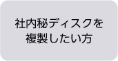 社内秘ディスクを複製したい方