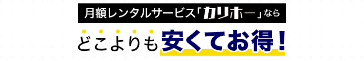 月額レンタルサービス「カリホー」なら どこよりも安くてお得！