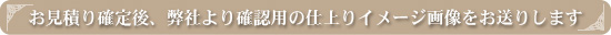 お見積り確定後、弊社より確認用仕上がりイメージ画像をお送りします